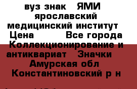 1.1) вуз знак : ЯМИ - ярославский медицинский институт › Цена ­ 389 - Все города Коллекционирование и антиквариат » Значки   . Амурская обл.,Константиновский р-н